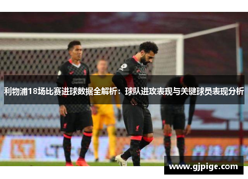 利物浦18场比赛进球数据全解析：球队进攻表现与关键球员表现分析