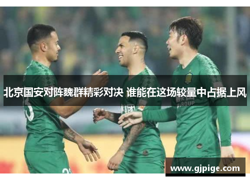 北京国安对阵魏群精彩对决 谁能在这场较量中占据上风