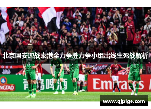北京国安迎战泰港全力争胜力争小组出线生死战解析